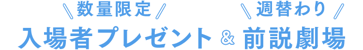 数量限定 入場者プレゼント & 週替わり前説劇場