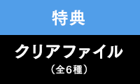 特典：クリアファイル(全6種)