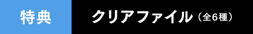 特典：クリアファイル(全6種)