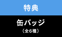 特典：缶バッジ(全6種)